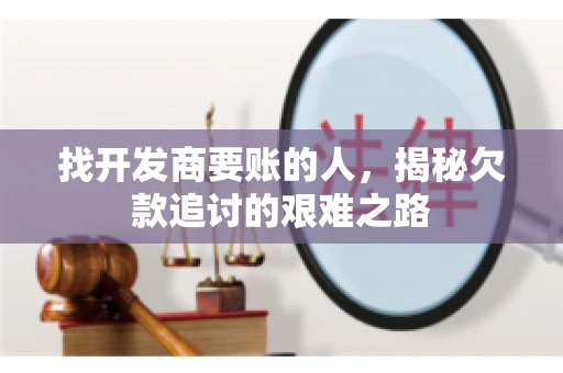 找开发商要账的人，揭秘欠款追讨的艰难之路