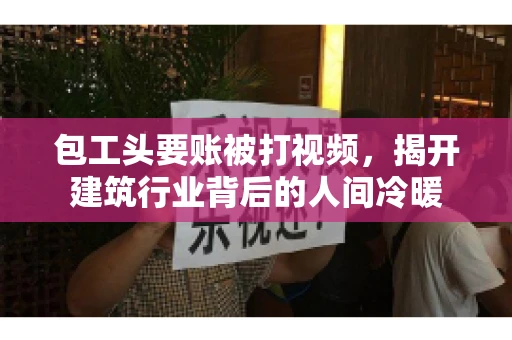 包工头要账被打视频，揭开建筑行业背后的人间冷暖