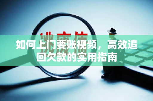 如何上门要账视频，高效追回欠款的实用指南