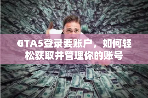 GTA5登录要账户，如何轻松获取并管理你的账号