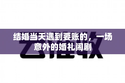 结婚当天遇到要账的，一场意外的婚礼闹剧