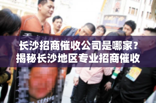 长沙招商催收公司是哪家？揭秘长沙地区专业招商催收机构