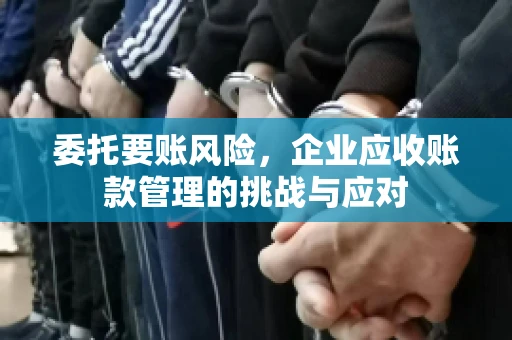 委托要账风险，企业应收账款管理的挑战与应对
