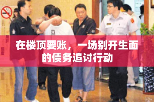 在楼顶要账，一场别开生面的债务追讨行动