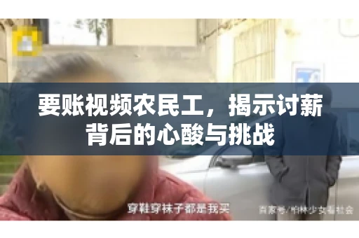 要账视频农民工，揭示讨薪背后的心酸与挑战