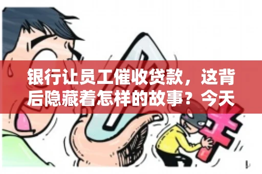 银行让员工催收贷款，这背后隐藏着怎样的故事？今天，我们就来聊聊这个话题。