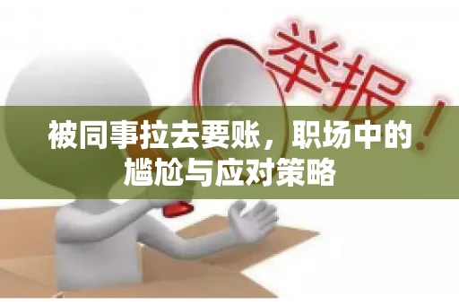 被同事拉去要账，职场中的尴尬与应对策略