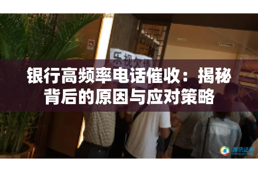 银行高频率电话催收：揭秘背后的原因与应对策略