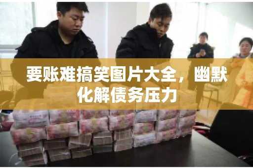 要账难搞笑图片大全，幽默化解债务压力