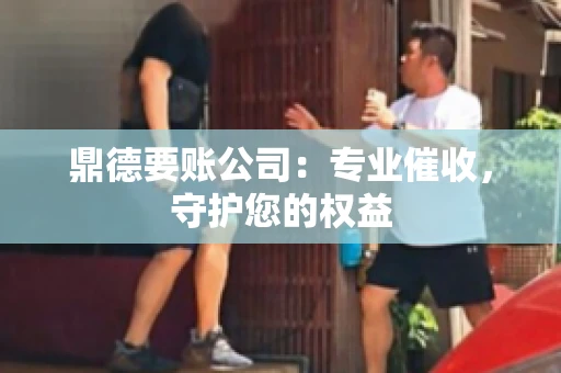 鼎德要账公司：专业催收，守护您的权益