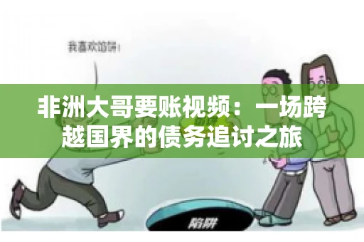 非洲大哥要账视频:一场跨越国界的债务追讨之旅 非洲大哥要账视频:一场跨越国界的债务追讨之旅