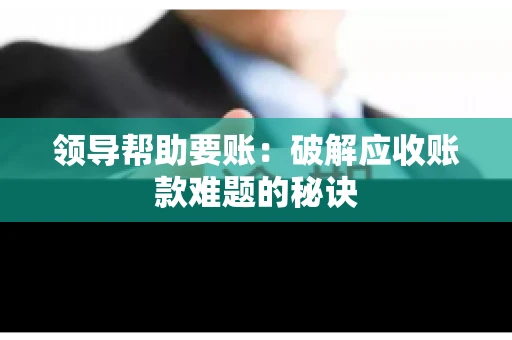 领导帮助要账：破解应收账款难题的秘诀