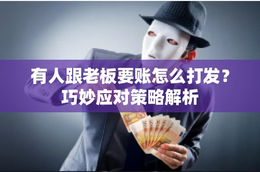 有人跟老板要账怎么打发?巧妙应对策略解析 有人跟老板要账怎么打发?巧妙应对策略解析