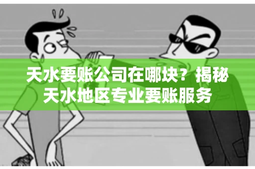 天水要账公司在哪块？揭秘天水地区专业要账服务