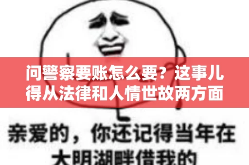 问警察要账怎么要？这事儿得从法律和人情世故两方面来说。咱们先说法律，再聊聊实际操作中的一些小技巧。