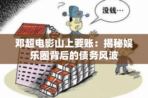 邓超电影山上要账：揭秘娱乐圈背后的债务风波