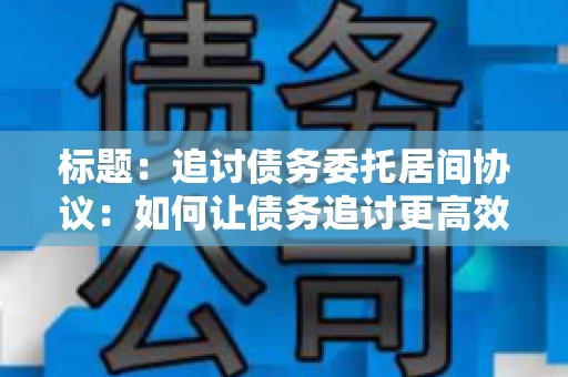 标题：追讨债务委托居间协议：如何让债务追讨更高效？