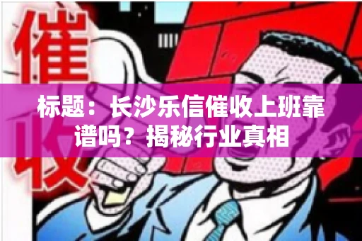 标题：长沙乐信催收上班靠谱吗？揭秘行业真相