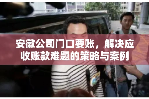 安徽公司门口要账，解决应收账款难题的策略与案例