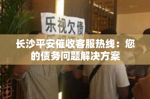 长沙平安催收客服热线：您的债务问题解决方案